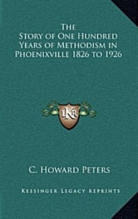 The Story of One Hundred Years of Methodism in Phoenixville 1826 to 1926 (Hardcover)