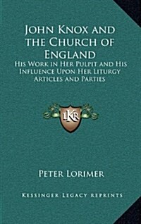 John Knox and the Church of England: His Work in Her Pulpit and His Influence Upon Her Liturgy Articles and Parties (Hardcover)