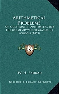 Arithmetical Problems: Or Questions in Arithmetic, for the Use of Advanced Classes in Schools (1853) (Hardcover)
