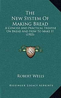 The New System of Making Bread: A Concise and Practical Treatise on Bread and How to Make It (1903) (Hardcover)