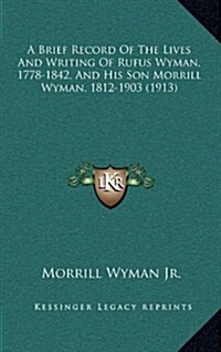 A Brief Record of the Lives and Writing of Rufus Wyman, 1778-1842, and His Son Morrill Wyman, 1812-1903 (1913) (Hardcover)