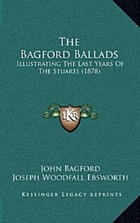 The Bagford Ballads: Illustrating the Last Years of the Stuarts (1878) (Hardcover)