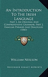 An Introduction to the Irish Language: Part 1, an Original and Comprehensive Grammar, Part 2, Familiar Phrases and Dialogues (1843) (Hardcover)