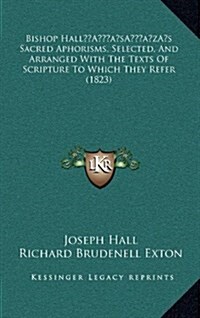 Bishop Halls Sacred Aphorisms, Selected, and Arranged with the Texts of Scripture to Which They Refer (1823) (Hardcover)