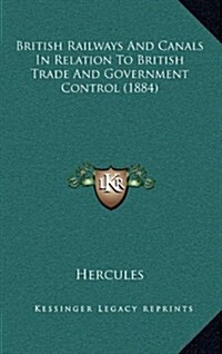 British Railways and Canals in Relation to British Trade and Government Control (1884) (Hardcover)