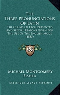 The Three Pronunciations of Latin: The Claims of Each Presented, and Special Reasons Given for the Use of the English Mode (1885) (Hardcover)