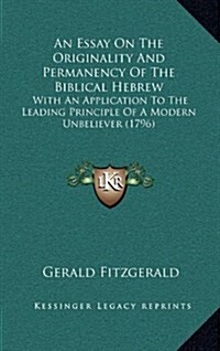 An Essay on the Originality and Permanency of the Biblical Hebrew: With an Application to the Leading Principle of a Modern Unbeliever (1796) (Hardcover)