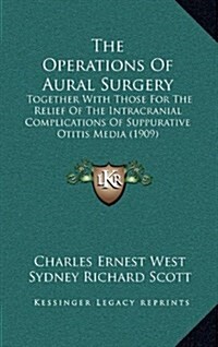 The Operations of Aural Surgery: Together with Those for the Relief of the Intracranial Complications of Suppurative Otitis Media (1909) (Hardcover)