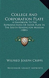 College and Corporation Plate: A Handbook to the Reproductions of Silver Plate in the South Kensington Museum (1881) (Hardcover)