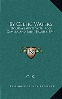 By Celtic Waters: Holiday Jaunts with Rod, Camera and Paint Brush (1894) (Hardcover)