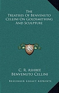 The Treatises of Benvenuto Cellini on Goldsmithing and Sculpture (Hardcover)