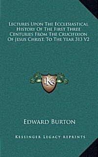 Lectures Upon the Ecclesiastical History of the First Three Centuries from the Crucifixion of Jesus Christ, to the Year 313 V2 (Hardcover)