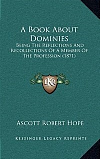 A Book about Dominies: Being the Reflections and Recollections of a Member of the Profession (1871) (Hardcover)