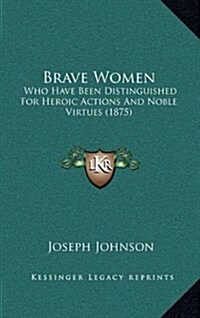 Brave Women: Who Have Been Distinguished for Heroic Actions and Noble Virtues (1875) (Hardcover)