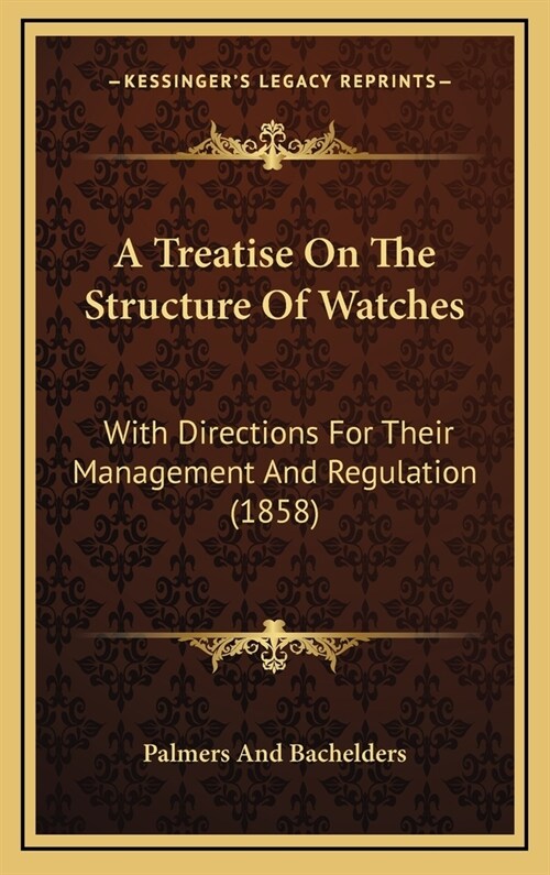 A Treatise On The Structure Of Watches: With Directions For Their Management And Regulation (1858) (Hardcover)