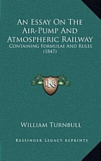 An Essay on the Air-Pump and Atmospheric Railway: Containing Formulae and Rules (1847) (Hardcover)