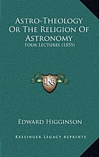 Astro-Theology or the Religion of Astronomy: Four Lectures (1855) (Hardcover)