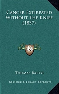 Cancer Extirpated Without the Knife (1837) (Hardcover)