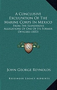 A Conclusive Exculpation of the Marine Corps in Mexico: From the Slanderous Allegations of One of Its Former Officers (1853) (Hardcover)