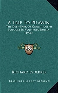 A Trip To Pilawin: The Deer-Park Of Count Joseph Potocki In Volhynia, Russia (1908) (Hardcover)