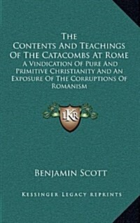 The Contents and Teachings of the Catacombs at Rome: A Vindication of Pure and Primitive Christianity and an Exposure of the Corruptions of Romanism (Hardcover)