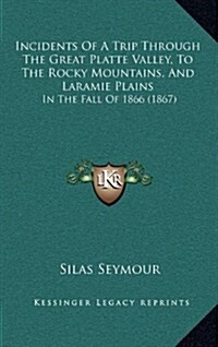 Incidents of a Trip Through the Great Platte Valley, to the Rocky Mountains, and Laramie Plains: In the Fall of 1866 (1867) (Hardcover)