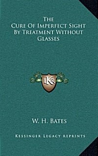 The Cure of Imperfect Sight by Treatment Without Glasses (Hardcover)