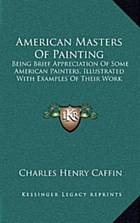 American Masters of Painting: Being Brief Appreciation of Some American Painters, Illustrated with Examples of Their Work (Hardcover)