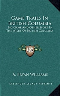 Game Trails in British Columbia: Big Game and Other Sport in the Wilds of British Columbia (Hardcover)