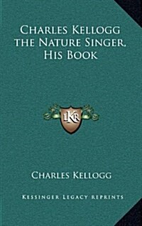 Charles Kellogg the Nature Singer, His Book (Hardcover)