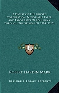 A Digest of the Private Corporation, Negotiable Paper and Labor Laws of Louisiana Through the Session of 1914 (1915) (Hardcover)