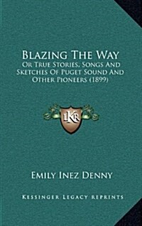 Blazing the Way: Or True Stories, Songs and Sketches of Puget Sound and Other Pioneers (1899) (Hardcover)