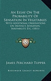 An Essay On The Probability Of Sensation In Vegetables: With Additional Observations On Instinct, Sensation, Irritability, Etc. (1811) (Hardcover)
