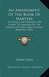 An Abridgment of the Book of Martyrs: To Which Are Prefixed, the Living Testimonies of the Church of God, and Faithful Martyrs (1810) (Hardcover)