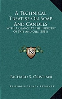 A Technical Treatise on Soap and Candles: With a Glance at the Industry of Fats and Oils (1881) (Hardcover)