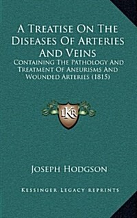 A Treatise on the Diseases of Arteries and Veins: Containing the Pathology and Treatment of Aneurisms and Wounded Arteries (1815) (Hardcover)
