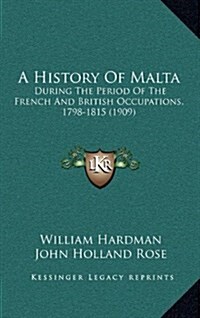 A History of Malta: During the Period of the French and British Occupations, 1798-1815 (1909) (Hardcover)