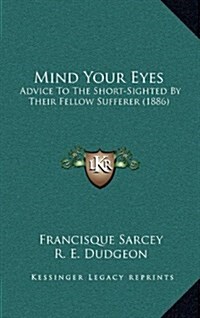 Mind Your Eyes: Advice to the Short-Sighted by Their Fellow Sufferer (1886) (Hardcover)