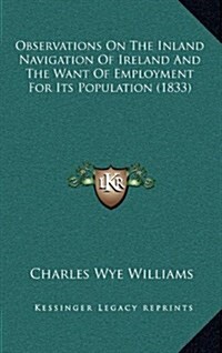Observations on the Inland Navigation of Ireland and the Want of Employment for Its Population (1833) (Hardcover)