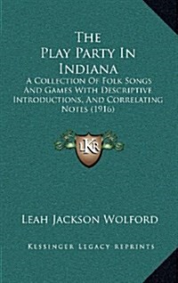 The Play Party in Indiana: A Collection of Folk Songs and Games with Descriptive Introductions, and Correlating Notes (1916) (Hardcover)