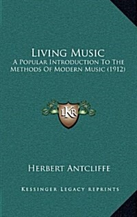 Living Music: A Popular Introduction to the Methods of Modern Music (1912) (Hardcover)