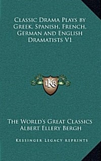 Classic Drama Plays by Greek, Spanish, French, German and English Dramatists V1 (Hardcover)