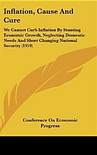 Inflation, Cause and Cure: We Cannot Curb Inflation by Stunting Economic Growth, Neglecting Domestic Needs and Short Changing National Security ( (Hardcover)