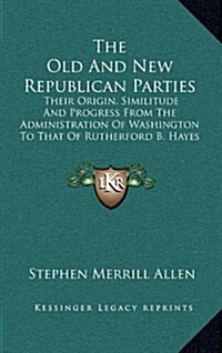 The Old and New Republican Parties: Their Origin, Similitude and Progress from the Administration of Washington to That of Rutherford B. Hayes (1880) (Hardcover)