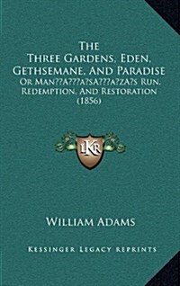 The Three Gardens, Eden, Gethsemane, and Paradise: Or Mans Run, Redemption, and Restoration (1856) (Hardcover)