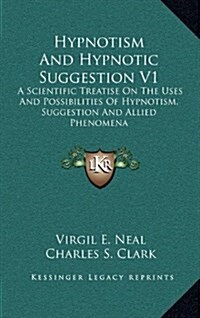 Hypnotism and Hypnotic Suggestion V1: A Scientific Treatise on the Uses and Possibilities of Hypnotism, Suggestion and Allied Phenomena (Hardcover)