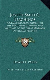 Joseph Smiths Teachings: A Classified Arrangement of the Doctrinal Sermons and Writings of the Great Mormon Latter Day Prophet (Hardcover)