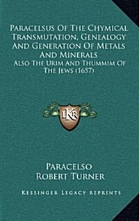 Paracelsus of the Chymical Transmutation, Genealogy and Generation of Metals and Minerals: Also the Urim and Thummim of the Jews (1657) (Hardcover)