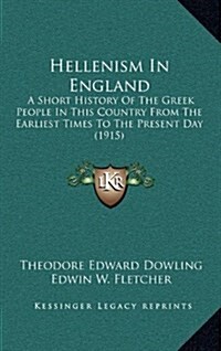 Hellenism in England: A Short History of the Greek People in This Country from the Earliest Times to the Present Day (1915) (Hardcover)