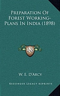 Preparation of Forest Working-Plans in India (1898) (Hardcover)